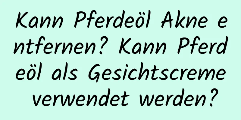 Kann Pferdeöl Akne entfernen? Kann Pferdeöl als Gesichtscreme verwendet werden?