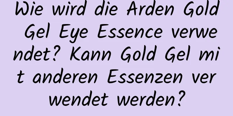 Wie wird die Arden Gold Gel Eye Essence verwendet? Kann Gold Gel mit anderen Essenzen verwendet werden?
