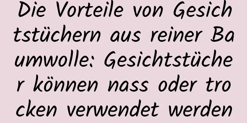 Die Vorteile von Gesichtstüchern aus reiner Baumwolle: Gesichtstücher können nass oder trocken verwendet werden