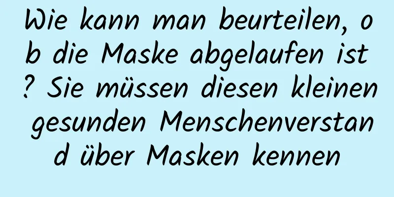 Wie kann man beurteilen, ob die Maske abgelaufen ist? Sie müssen diesen kleinen gesunden Menschenverstand über Masken kennen