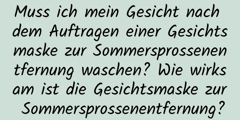 Muss ich mein Gesicht nach dem Auftragen einer Gesichtsmaske zur Sommersprossenentfernung waschen? Wie wirksam ist die Gesichtsmaske zur Sommersprossenentfernung?