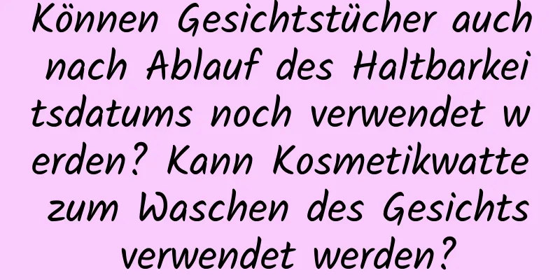 Können Gesichtstücher auch nach Ablauf des Haltbarkeitsdatums noch verwendet werden? Kann Kosmetikwatte zum Waschen des Gesichts verwendet werden?