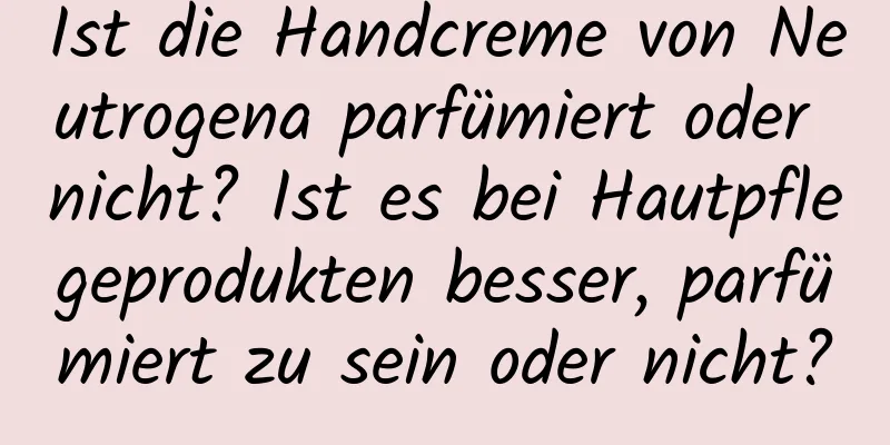 Ist die Handcreme von Neutrogena parfümiert oder nicht? Ist es bei Hautpflegeprodukten besser, parfümiert zu sein oder nicht?