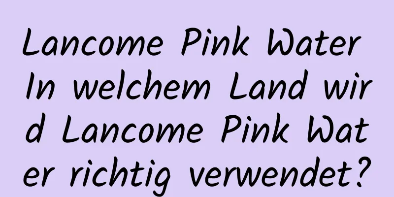 Lancome Pink Water In welchem ​​Land wird Lancome Pink Water richtig verwendet?