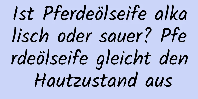 Ist Pferdeölseife alkalisch oder sauer? Pferdeölseife gleicht den Hautzustand aus