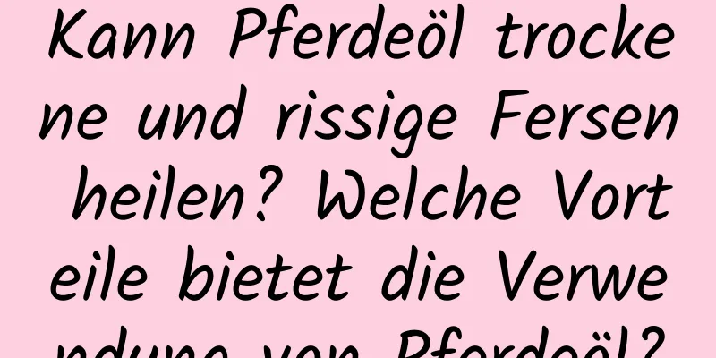 Kann Pferdeöl trockene und rissige Fersen heilen? Welche Vorteile bietet die Verwendung von Pferdeöl?
