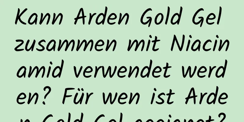 Kann Arden Gold Gel zusammen mit Niacinamid verwendet werden? Für wen ist Arden Gold Gel geeignet?