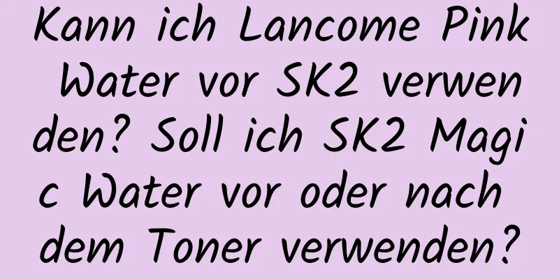 Kann ich Lancome Pink Water vor SK2 verwenden? Soll ich SK2 Magic Water vor oder nach dem Toner verwenden?