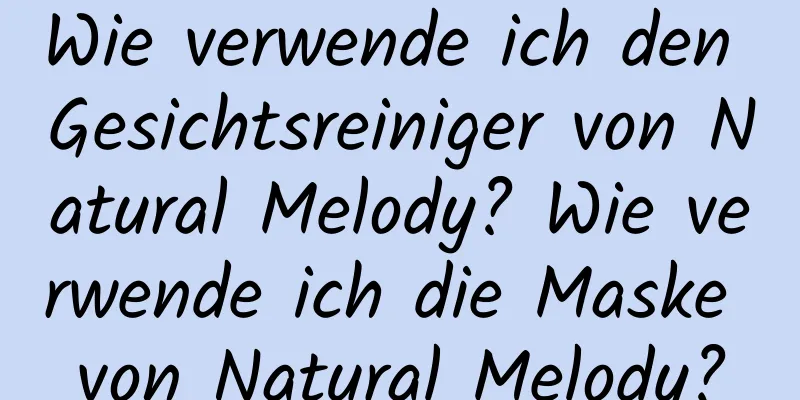 Wie verwende ich den Gesichtsreiniger von Natural Melody? Wie verwende ich die Maske von Natural Melody?
