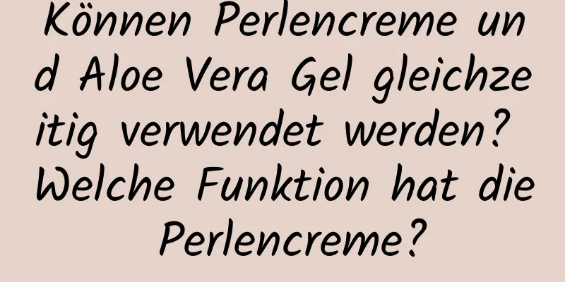 Können Perlencreme und Aloe Vera Gel gleichzeitig verwendet werden? Welche Funktion hat die Perlencreme?