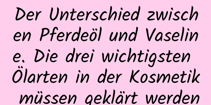 Der Unterschied zwischen Pferdeöl und Vaseline. Die drei wichtigsten Ölarten in der Kosmetik müssen geklärt werden