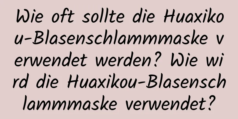 Wie oft sollte die Huaxikou-Blasenschlammmaske verwendet werden? Wie wird die Huaxikou-Blasenschlammmaske verwendet?
