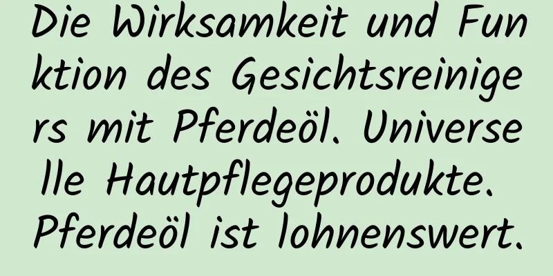 Die Wirksamkeit und Funktion des Gesichtsreinigers mit Pferdeöl. Universelle Hautpflegeprodukte. Pferdeöl ist lohnenswert.