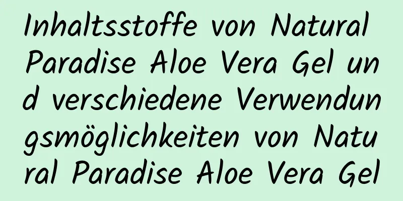 Inhaltsstoffe von Natural Paradise Aloe Vera Gel und verschiedene Verwendungsmöglichkeiten von Natural Paradise Aloe Vera Gel