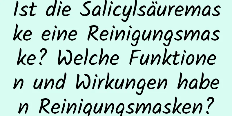 Ist die Salicylsäuremaske eine Reinigungsmaske? Welche Funktionen und Wirkungen haben Reinigungsmasken?