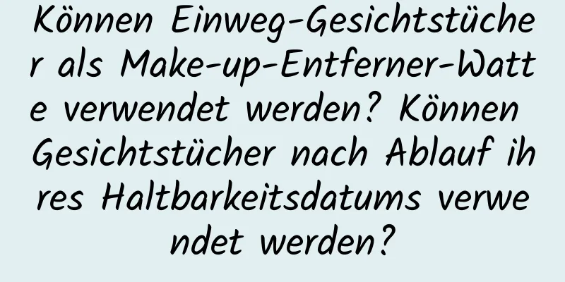 Können Einweg-Gesichtstücher als Make-up-Entferner-Watte verwendet werden? Können Gesichtstücher nach Ablauf ihres Haltbarkeitsdatums verwendet werden?