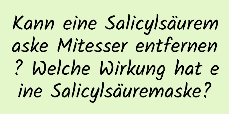 Kann eine Salicylsäuremaske Mitesser entfernen? Welche Wirkung hat eine Salicylsäuremaske?