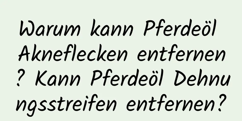 Warum kann Pferdeöl Akneflecken entfernen? Kann Pferdeöl Dehnungsstreifen entfernen?