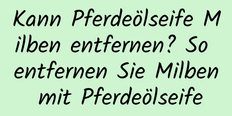 Kann Pferdeölseife Milben entfernen? So entfernen Sie Milben mit Pferdeölseife