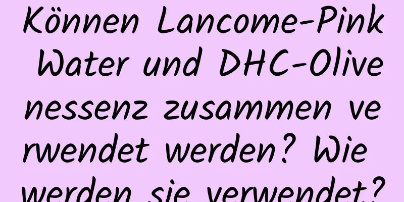 Können Lancome-Pink Water und DHC-Olivenessenz zusammen verwendet werden? Wie werden sie verwendet?