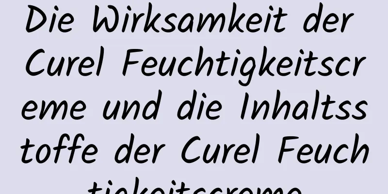 Die Wirksamkeit der Curel Feuchtigkeitscreme und die Inhaltsstoffe der Curel Feuchtigkeitscreme
