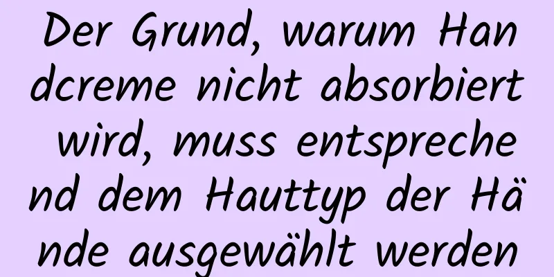 Der Grund, warum Handcreme nicht absorbiert wird, muss entsprechend dem Hauttyp der Hände ausgewählt werden