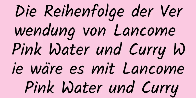 Die Reihenfolge der Verwendung von Lancome Pink Water und Curry Wie wäre es mit Lancome Pink Water und Curry