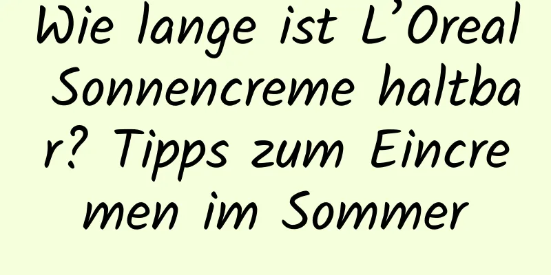 Wie lange ist L’Oreal Sonnencreme haltbar? Tipps zum Eincremen im Sommer