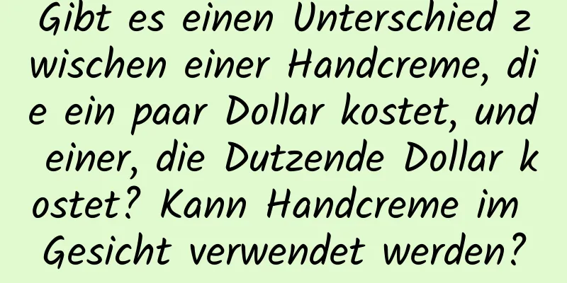 Gibt es einen Unterschied zwischen einer Handcreme, die ein paar Dollar kostet, und einer, die Dutzende Dollar kostet? Kann Handcreme im Gesicht verwendet werden?