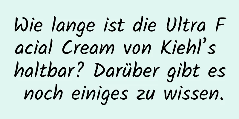 Wie lange ist die Ultra Facial Cream von Kiehl’s haltbar? Darüber gibt es noch einiges zu wissen.