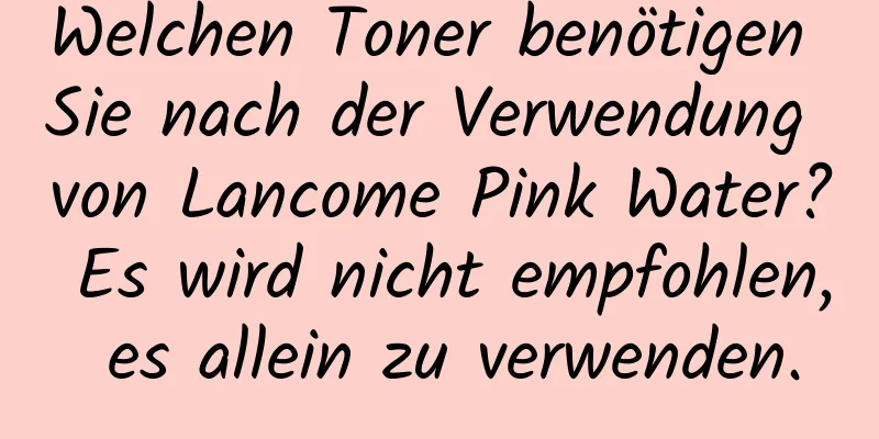Welchen Toner benötigen Sie nach der Verwendung von Lancome Pink Water? Es wird nicht empfohlen, es allein zu verwenden.