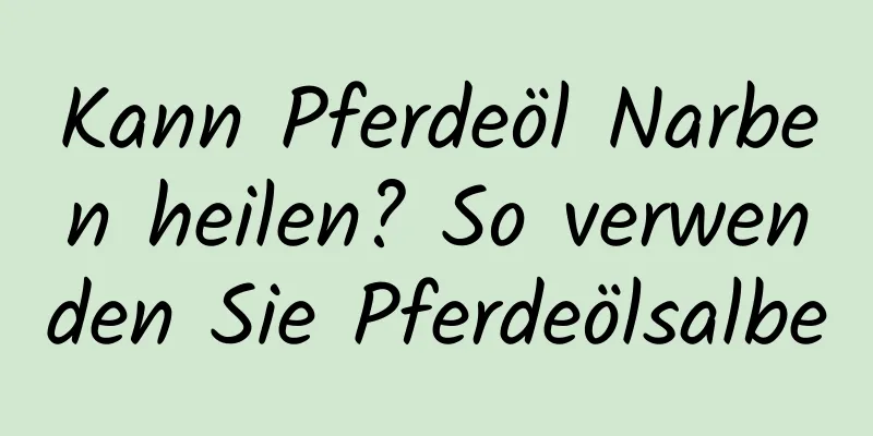 Kann Pferdeöl Narben heilen? So verwenden Sie Pferdeölsalbe
