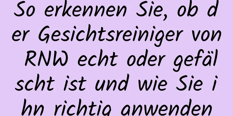 So erkennen Sie, ob der Gesichtsreiniger von RNW echt oder gefälscht ist und wie Sie ihn richtig anwenden