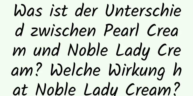 Was ist der Unterschied zwischen Pearl Cream und Noble Lady Cream? Welche Wirkung hat Noble Lady Cream?