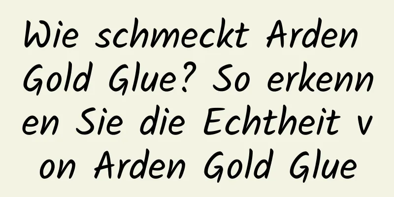 Wie schmeckt Arden Gold Glue? So erkennen Sie die Echtheit von Arden Gold Glue