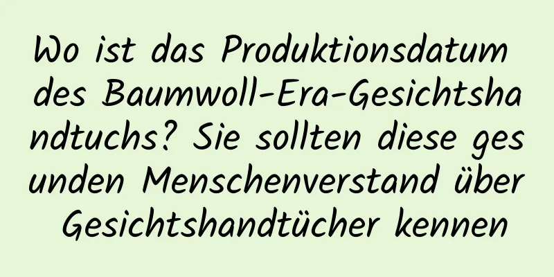 Wo ist das Produktionsdatum des Baumwoll-Era-Gesichtshandtuchs? Sie sollten diese gesunden Menschenverstand über Gesichtshandtücher kennen