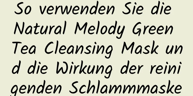 So verwenden Sie die Natural Melody Green Tea Cleansing Mask und die Wirkung der reinigenden Schlammmaske