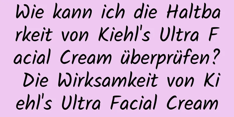Wie kann ich die Haltbarkeit von Kiehl's Ultra Facial Cream überprüfen? Die Wirksamkeit von Kiehl's Ultra Facial Cream