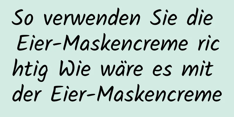 So verwenden Sie die Eier-Maskencreme richtig Wie wäre es mit der Eier-Maskencreme