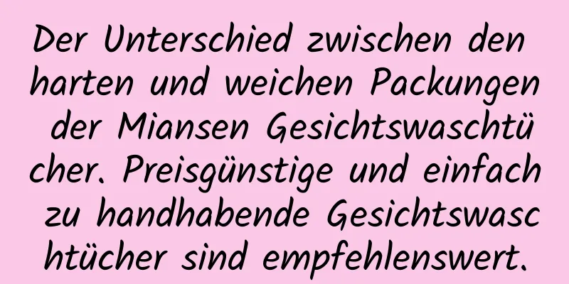 Der Unterschied zwischen den harten und weichen Packungen der Miansen Gesichtswaschtücher. Preisgünstige und einfach zu handhabende Gesichtswaschtücher sind empfehlenswert.