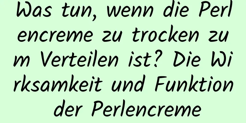 Was tun, wenn die Perlencreme zu trocken zum Verteilen ist? Die Wirksamkeit und Funktion der Perlencreme
