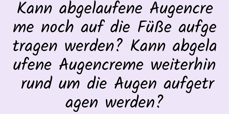Kann abgelaufene Augencreme noch auf die Füße aufgetragen werden? Kann abgelaufene Augencreme weiterhin rund um die Augen aufgetragen werden?