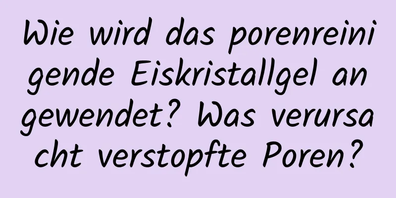 Wie wird das porenreinigende Eiskristallgel angewendet? Was verursacht verstopfte Poren?
