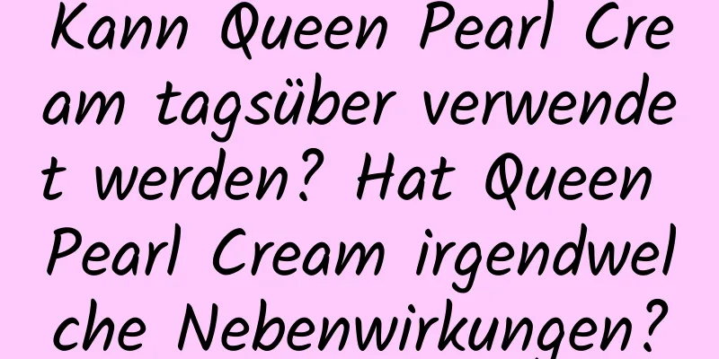 Kann Queen Pearl Cream tagsüber verwendet werden? Hat Queen Pearl Cream irgendwelche Nebenwirkungen?