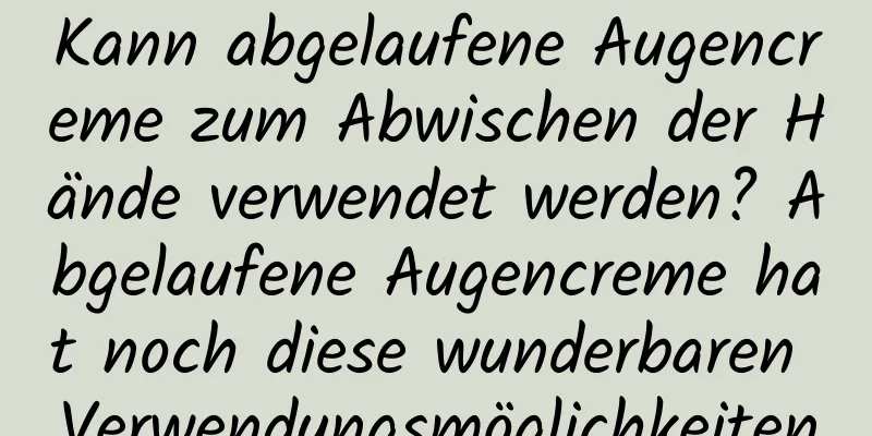 Kann abgelaufene Augencreme zum Abwischen der Hände verwendet werden? Abgelaufene Augencreme hat noch diese wunderbaren Verwendungsmöglichkeiten