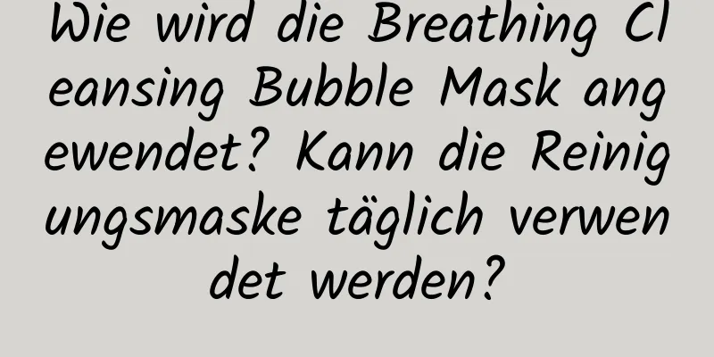 Wie wird die Breathing Cleansing Bubble Mask angewendet? Kann die Reinigungsmaske täglich verwendet werden?