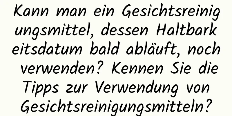 Kann man ein Gesichtsreinigungsmittel, dessen Haltbarkeitsdatum bald abläuft, noch verwenden? Kennen Sie die Tipps zur Verwendung von Gesichtsreinigungsmitteln?