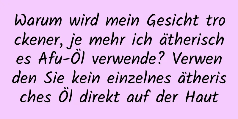 Warum wird mein Gesicht trockener, je mehr ich ätherisches Afu-Öl verwende? Verwenden Sie kein einzelnes ätherisches Öl direkt auf der Haut