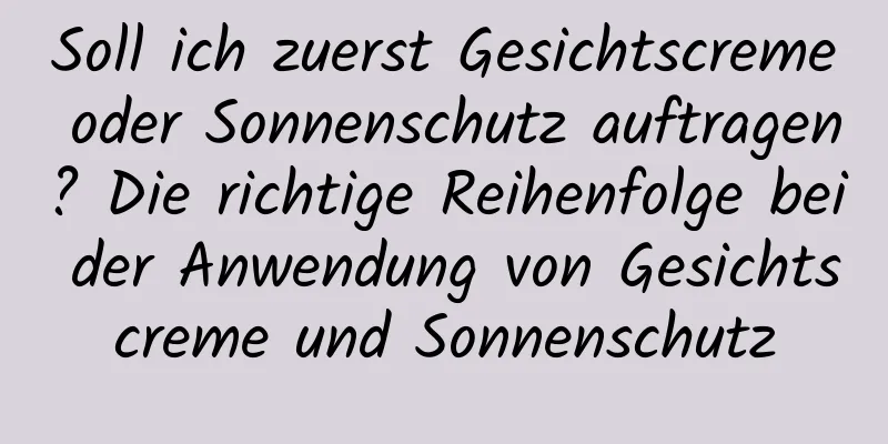 Soll ich zuerst Gesichtscreme oder Sonnenschutz auftragen? Die richtige Reihenfolge bei der Anwendung von Gesichtscreme und Sonnenschutz