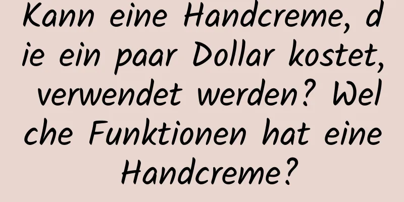 Kann eine Handcreme, die ein paar Dollar kostet, verwendet werden? Welche Funktionen hat eine Handcreme?